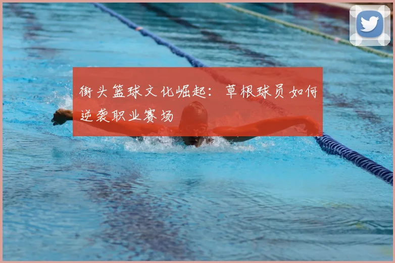 街头篮球文化崛起:草根球员如何逆袭职业赛场