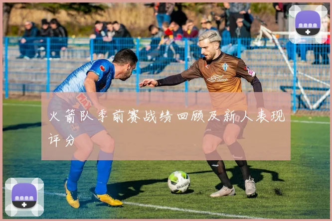 火箭队季前赛战绩回顾及新人表现评分