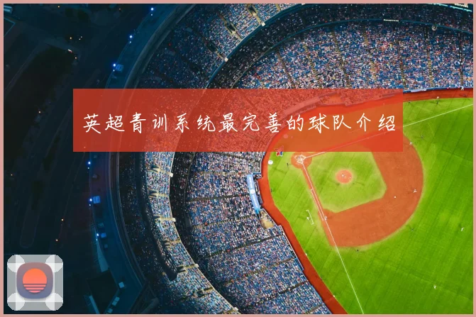 英超青训系统最完善的球队介绍