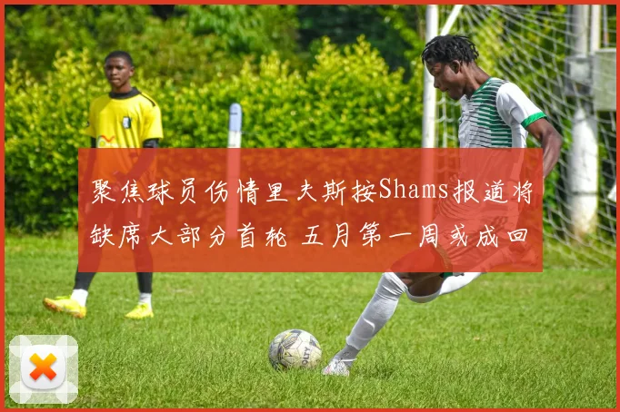 聚焦球员伤情里夫斯按Shams报道将缺席大部分首轮 五月第一周或成回归节点
