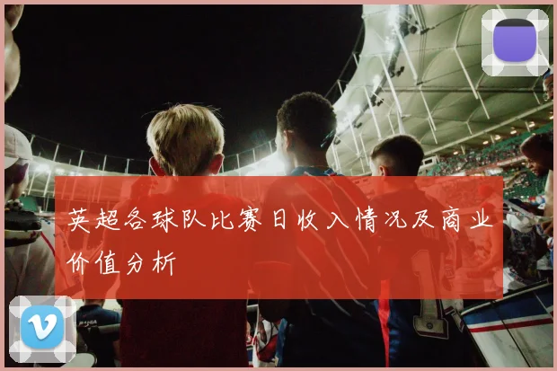 英超各球队比赛日收入情况及商业价值分析