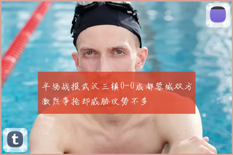 半场战报武汉三镇0-0成都蓉城双方激烈争抢却威胁攻势不多
