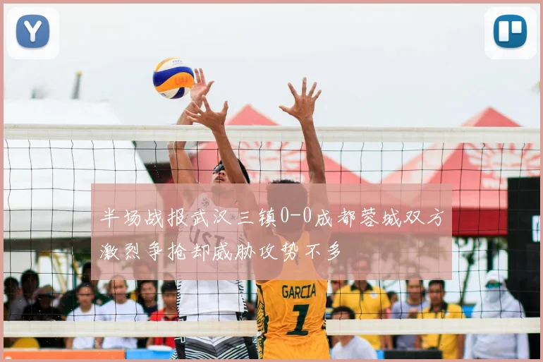 半场战报武汉三镇0-0成都蓉城双方激烈争抢却威胁攻势不多