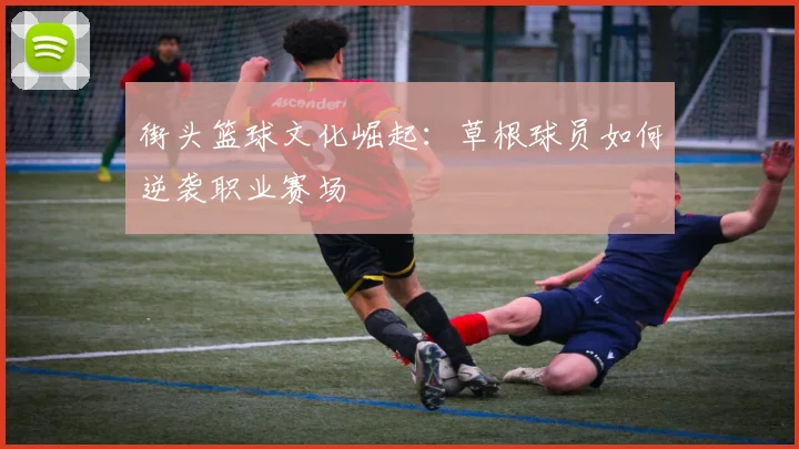 街头篮球文化崛起：草根球员如何逆袭职业赛场