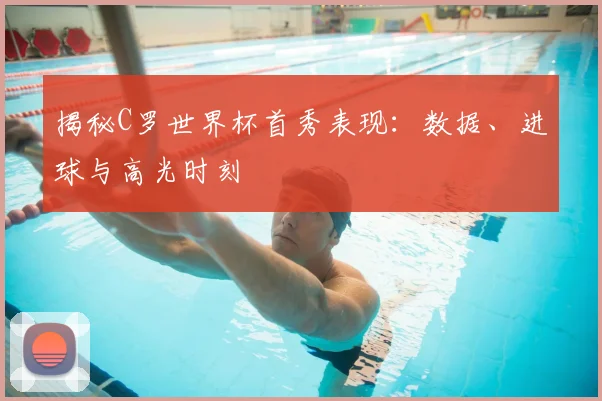 揭秘C罗世界杯首秀表现：数据、进球与高光时刻