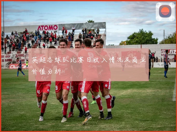 英超各球队比赛日收入情况及商业价值分析